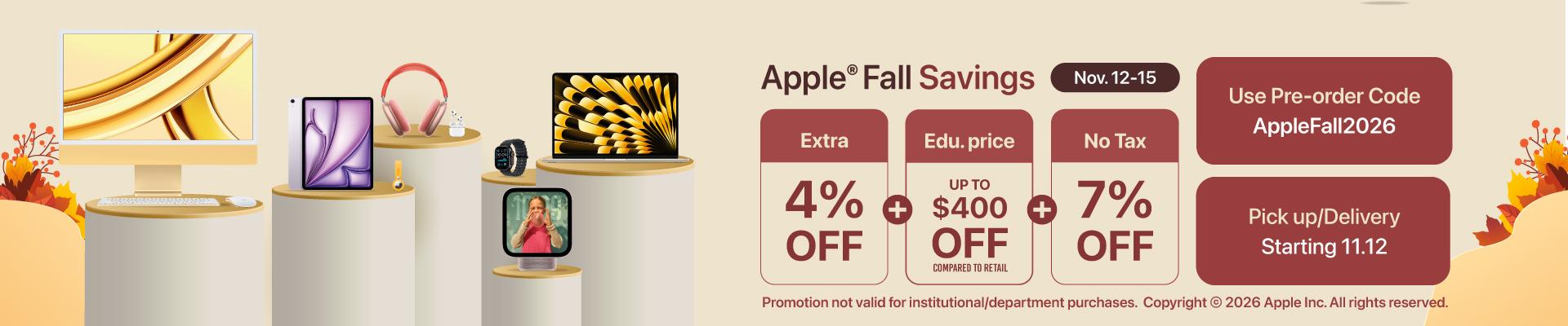 Apple Fall Savings (November 9-12) • Extra 4% OFF + Up to $400 OFF with educaiton savings + Save 7% with no sales tax • Use code: AppleFall2026 • Pickup/shipping starting NOvember 12, 2026 • Promotion not valid for instituional/department purchases